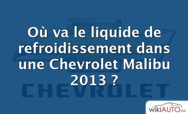 Où va le liquide de refroidissement dans une Chevrolet Malibu 2013 ?